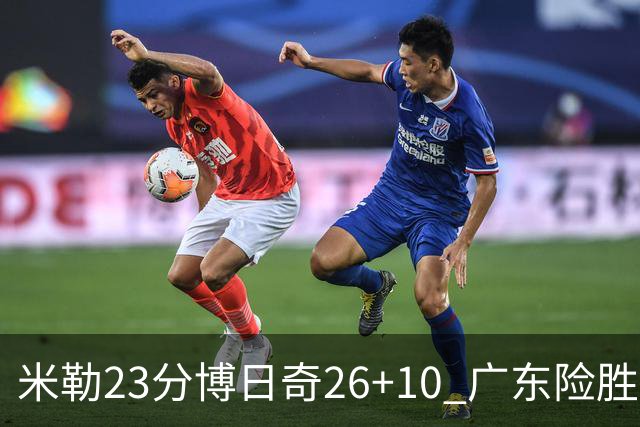 米勒23分博日奇26+10 广东险胜送宁波4连败