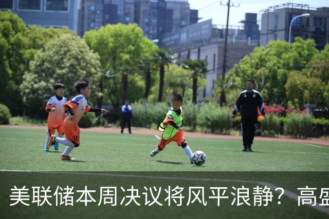 美联储本周决议将风平浪静？高盛预测：不会加息、也不会释放重大新信号